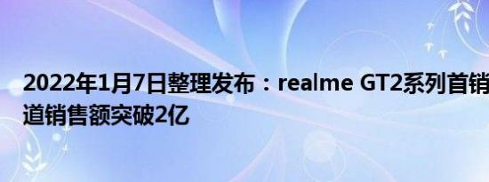 2022年1月7日整理发布：realme GT2系列首销3分钟全渠道销售额突破2亿