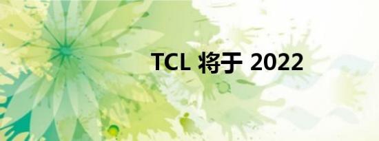 TCL 将于 2022