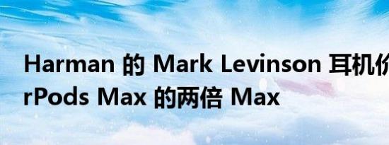 Harman 的 Mark Levinson 耳机价格是 AirPods Max 的两倍 Max