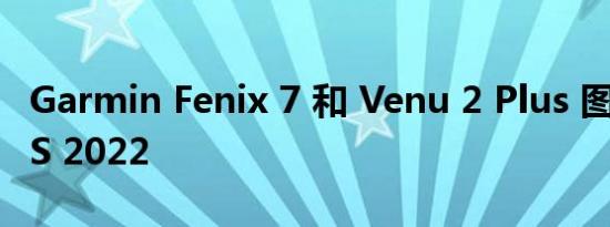 Garmin Fenix 7 和 Venu 2 Plus 图像在 CES 2022