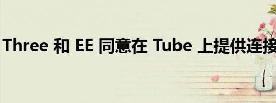 Three 和 EE 同意在 Tube 上提供连接的协议