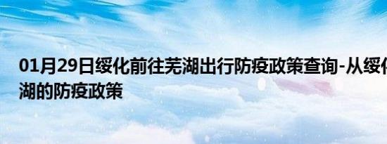 01月29日绥化前往芜湖出行防疫政策查询-从绥化出发到芜湖的防疫政策