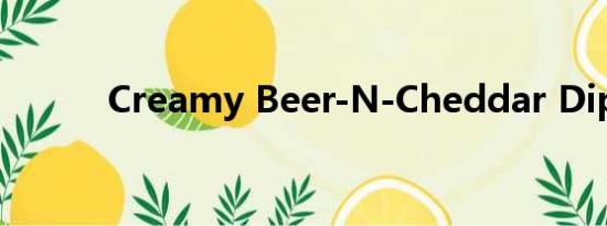 Creamy Beer-N-Cheddar Dip