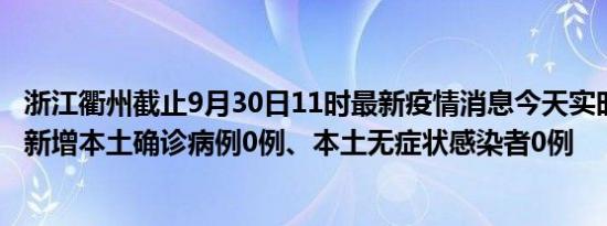 浙江衢州截止9月30日11时最新疫情消息今天实时数据通报:新增本土确诊病例0例、本土无症状感染者0例